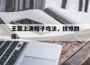 亚博体育app下载体育-王磊上演帽子戏法，技惊四座。