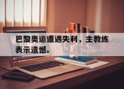 Yabo-巴黎奥运遭遇失利，主教练表示遗憾。
