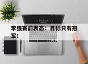 亚博体育app下载-李强赛前表态：目标只有冠军！