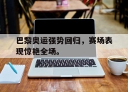 亚博体育app下载-巴黎奥运强势回归，赛场表现惊艳全场。