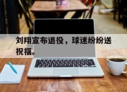 亚博体育app下载-刘翔宣布退役，球迷纷纷送祝福。
