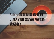 亚博体育app下载体育-Faker赛前跳舞遭讽刺，NAVI用实力成功打脸质疑者！