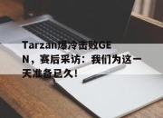 亚博体育app下载体育-Tarzan爆冷击败GEN，赛后采访：我们为这一天准备已久！