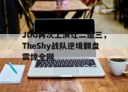 亚博体育app下载体育-JDG再次上演让二追三，TheShy战队逆境翻盘震惊全网