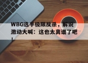 亚博体育app下载-WBG选手极限反杀，解说激动大喊：这也太离谱了吧！