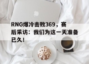亚博体育app下载体育-RNG爆冷击败369，赛后采访：我们为这一天准备已久！