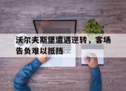 亚博体育app下载官方网站-沃尔夫斯堡遭遇逆转，客场告负难以抵挡