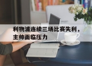 亚博体育app下载官方网站-利物浦连续三场比赛失利，主帅面临压力