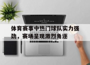 亚博体育app下载体育-体育赛事中热门球队实力强劲，赛场呈现激烈角逐