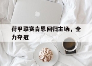 亚博体育app下载体育-荷甲联赛肯恩回归主场，全力夺冠