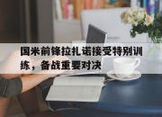 亚博体育app下载-国米前锋拉扎诺接受特别训练，备战重要对决