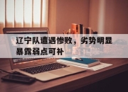亚博体育app下载-辽宁队遭遇惨败，劣势明显暴露弱点可补