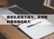 亚博体育app下载-南京队员砍下高分，实现胜利晋级强劲助力
