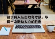 亚博体育app下载体育-凯尔特人队击败奇才队，取得一次激动人心的胜利
