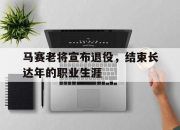 亚博体育app下载官方网站-马赛老将宣布退役，结束长达年的职业生涯