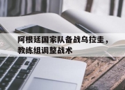 Yabo-阿根廷国家队备战乌拉圭，教练组调整战术