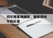 亚博体育app下载体育-切尔西客场擒敌，继续保持不败纪录