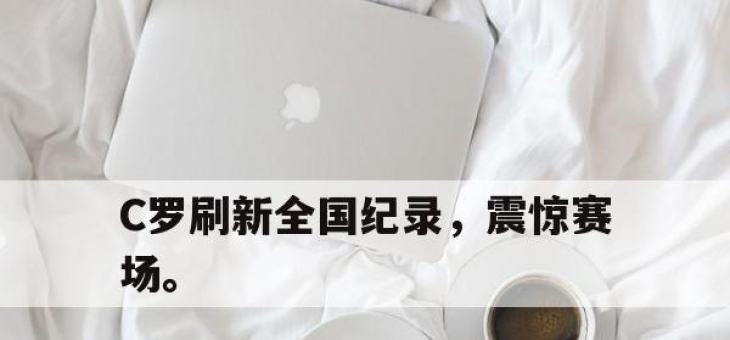亚博体育app下载-C罗刷新全国纪录，震惊赛场。
