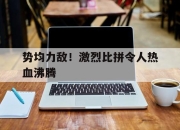 亚博体育app下载体育-势均力敌！激烈比拼令人热血沸腾