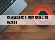 Yabo-亚洲足球实力强队交锋：胜负难料