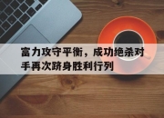 亚博体育app下载官方网站-富力攻守平衡，成功绝杀对手再次跻身胜利行列