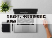 亚博体育app下载官方网站-危机四伏，中超领跑者面临新挑战