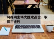 亚博体育app下载体育-阿森纳主场大胜水晶宫，取得三连胜