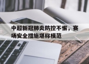 亚博体育app下载-中超新冠肺炎防控不懈，赛场安全措施堪称模范