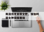 Yabo-斯洛伐克豪取全胜，保加利亚女神突围晋级