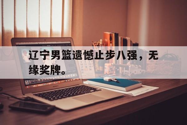 辽宁男篮遗憾止步八强，无缘奖牌。
