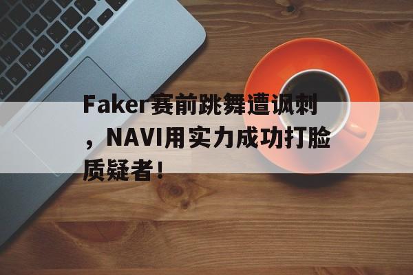 Faker赛前跳舞遭讽刺，NAVI用实力成功打脸质疑者！