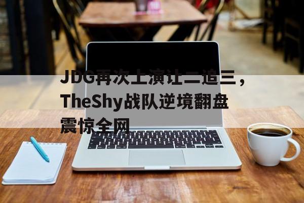 JDG再次上演让二追三，TheShy战队逆境翻盘震惊全网