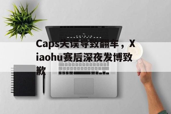 Caps失误导致翻车，Xiaohu赛后深夜发博致歉