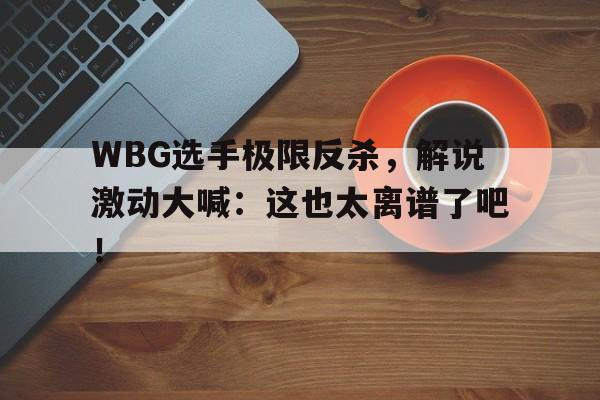 WBG选手极限反杀，解说激动大喊：这也太离谱了吧！