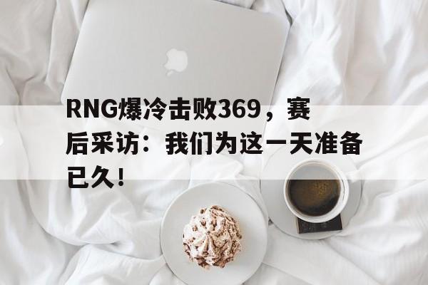 RNG爆冷击败369，赛后采访：我们为这一天准备已久！