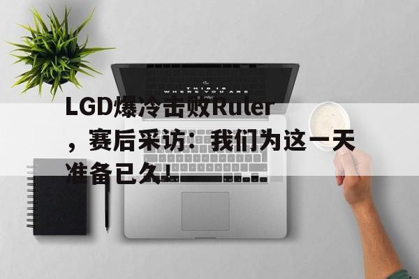 LGD爆冷击败Ruler，赛后采访：我们为这一天准备已久！