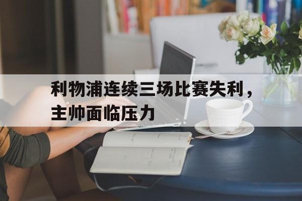 利物浦连续三场比赛失利，主帅面临压力