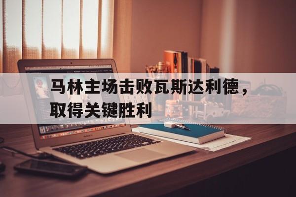 马林主场击败瓦斯达利德，取得关键胜利