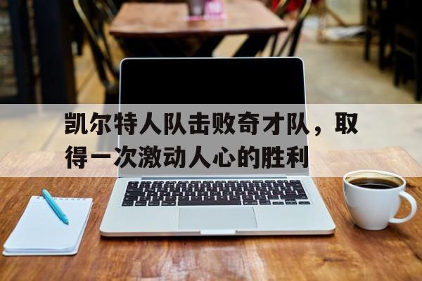 凯尔特人队击败奇才队，取得一次激动人心的胜利