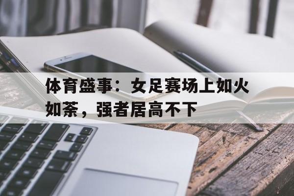 体育盛事：女足赛场上如火如荼，强者居高不下