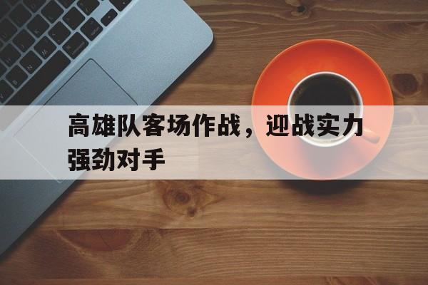 高雄队客场作战，迎战实力强劲对手