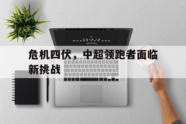 危机四伏，中超领跑者面临新挑战