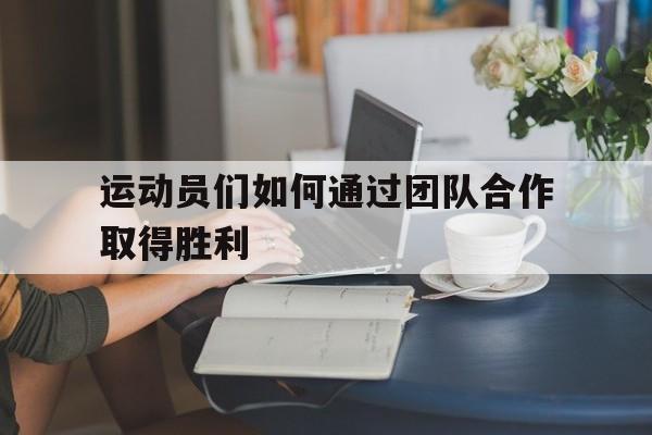 运动员们如何通过团队合作取得胜利